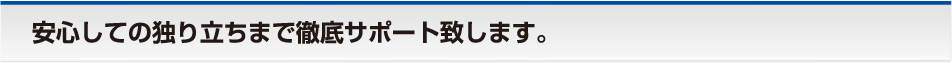 安心しての独り立ちまで徹底サポート致します。