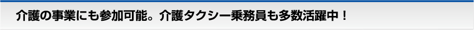 介護の事業にも参加可能。介護タクシー乗務員も多数活躍中!